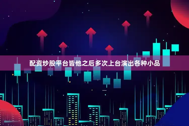 配资炒股平台皆他之后多次上台演出各种小品