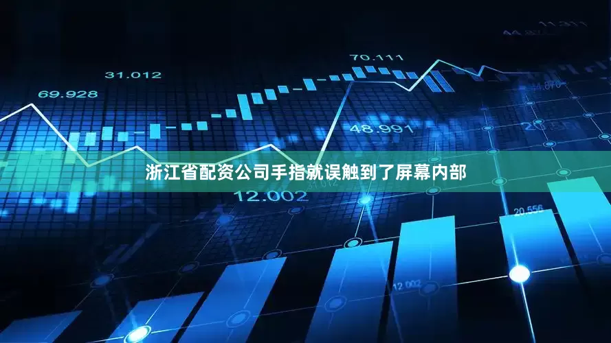 浙江省配资公司手指就误触到了屏幕内部