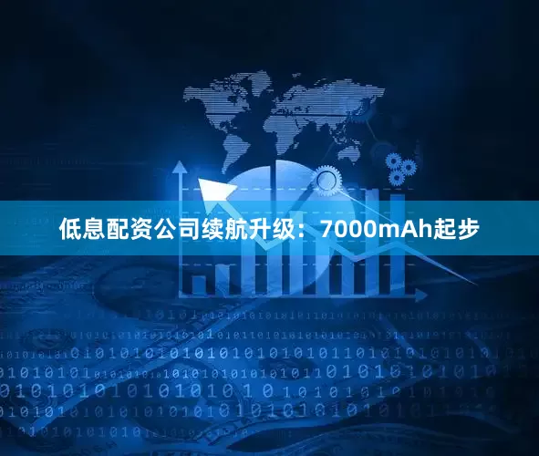 低息配资公司续航升级：7000mAh起步