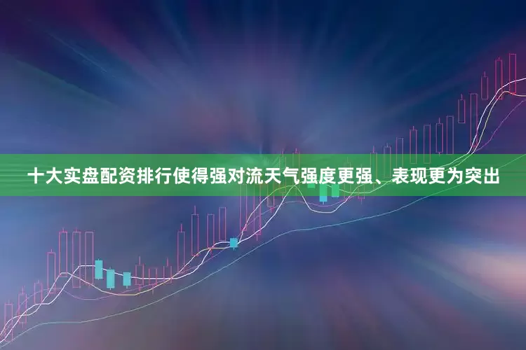 十大实盘配资排行使得强对流天气强度更强、表现更为突出