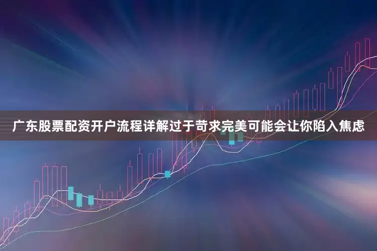 广东股票配资开户流程详解过于苛求完美可能会让你陷入焦虑