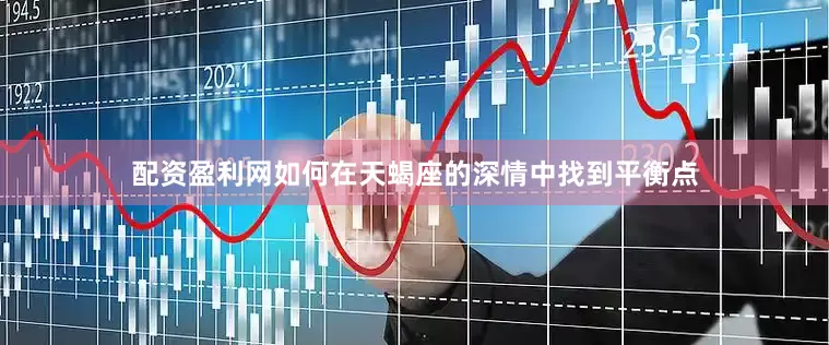 配资盈利网如何在天蝎座的深情中找到平衡点