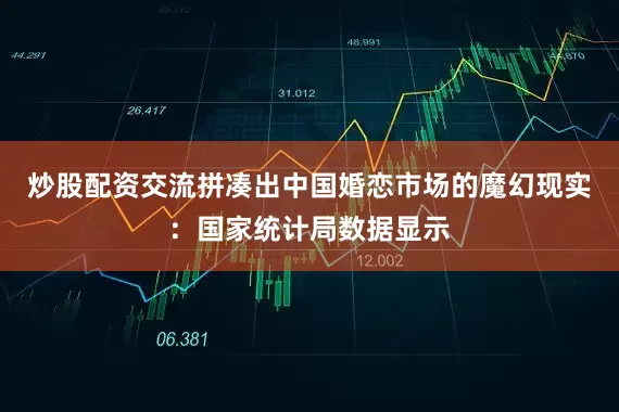 炒股配资交流拼凑出中国婚恋市场的魔幻现实：国家统计局数据显示