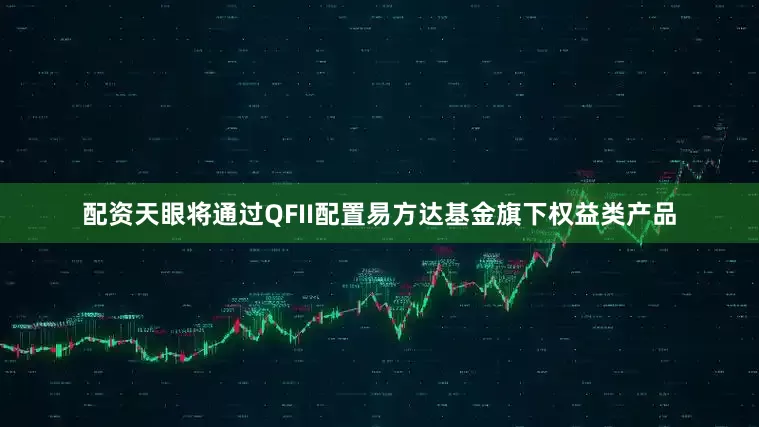 配资天眼将通过QFII配置易方达基金旗下权益类产品