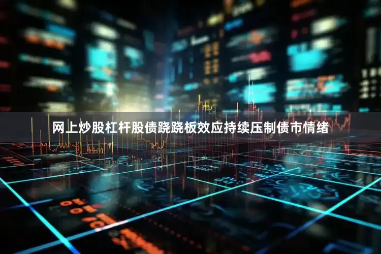 网上炒股杠杆股债跷跷板效应持续压制债市情绪
