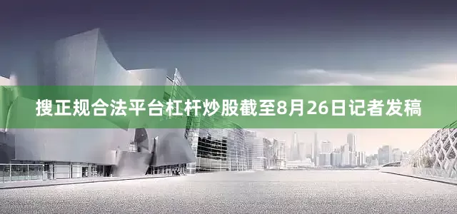 搜正规合法平台杠杆炒股截至8月26日记者发稿