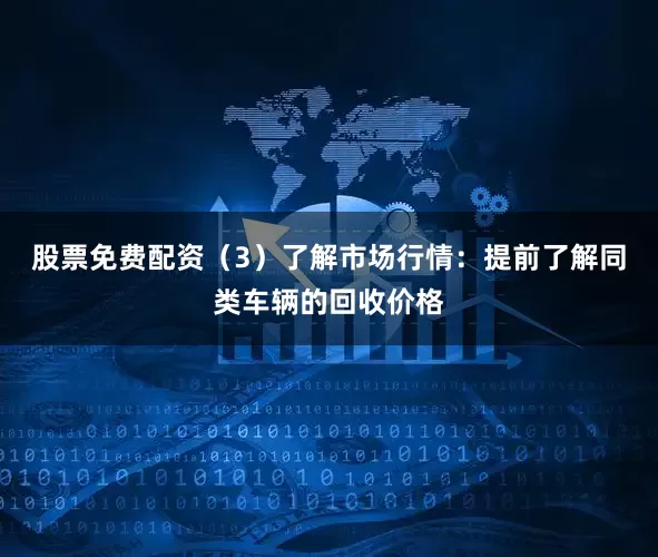 股票免费配资（3）了解市场行情：提前了解同类车辆的回收价格