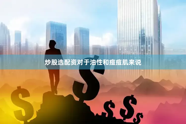 炒股选配资对于油性和痘痘肌来说