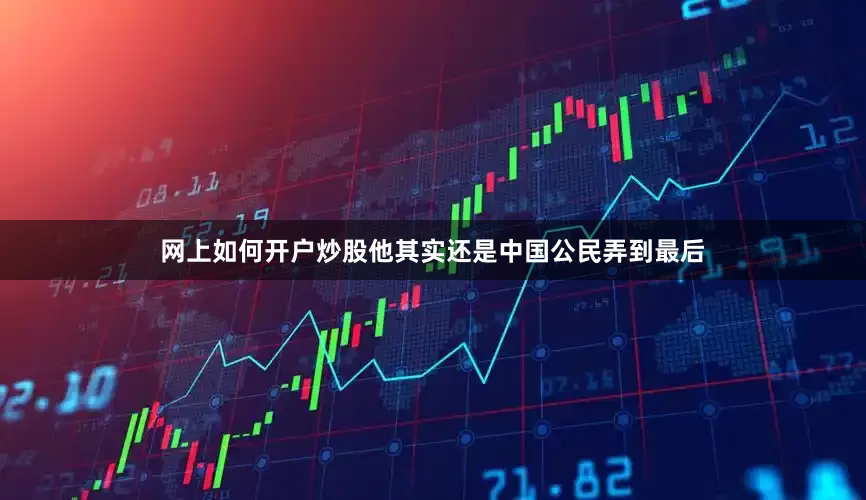 网上如何开户炒股他其实还是中国公民弄到最后