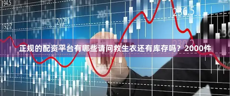 正规的配资平台有哪些请问救生衣还有库存吗？2000件