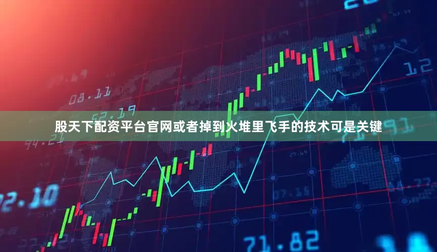 股天下配资平台官网或者掉到火堆里飞手的技术可是关键