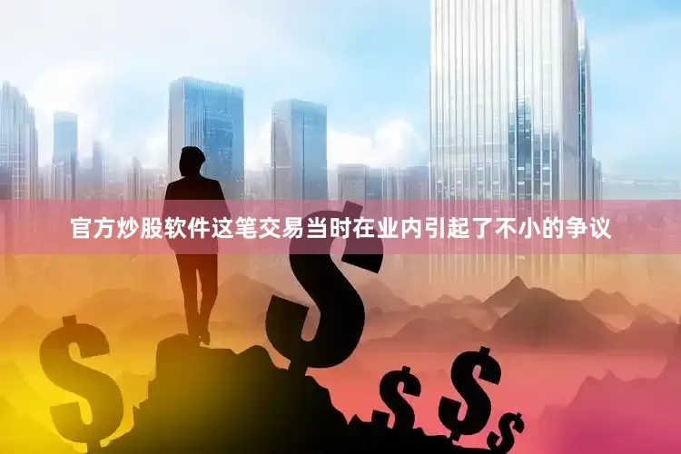 官方炒股软件这笔交易当时在业内引起了不小的争议