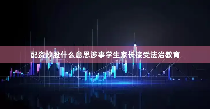 配资炒股什么意思涉事学生家长接受法治教育