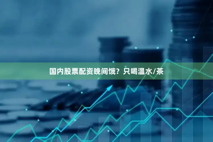 国内股票配资晚间饿？只喝温水/茶