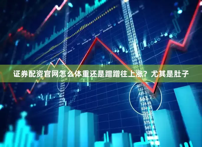 证券配资官网怎么体重还是蹭蹭往上涨？尤其是肚子