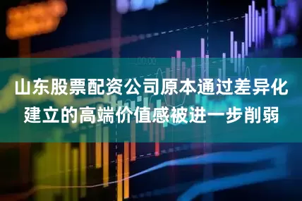 山东股票配资公司原本通过差异化建立的高端价值感被进一步削弱