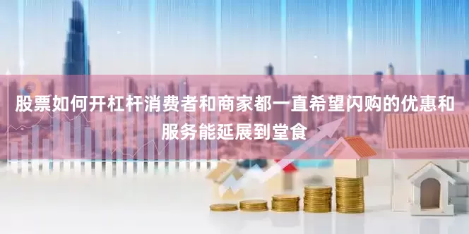 股票如何开杠杆消费者和商家都一直希望闪购的优惠和服务能延展到堂食
