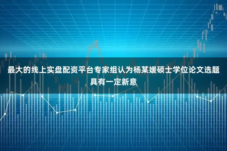 最大的线上实盘配资平台专家组认为杨某媛硕士学位论文选题具有一定新意