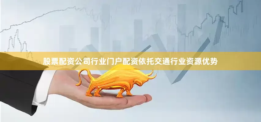 股票配资公司行业门户配资依托交通行业资源优势