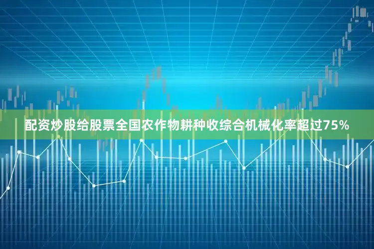 配资炒股给股票全国农作物耕种收综合机械化率超过75%