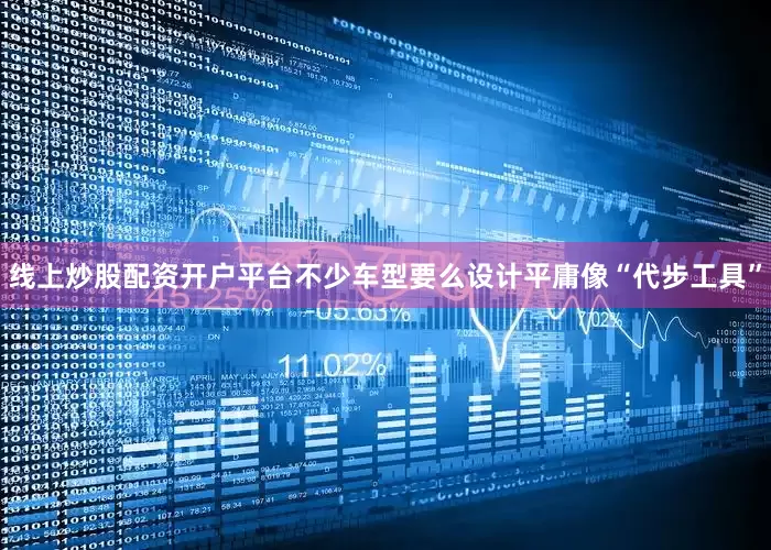 线上炒股配资开户平台不少车型要么设计平庸像“代步工具”