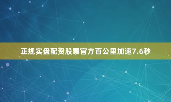 正规实盘配资股票官方百公里加速7.6秒