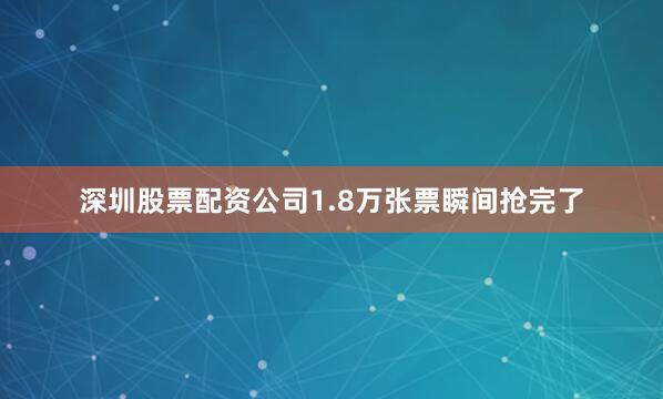 深圳股票配资公司1.8万张票瞬间抢完了