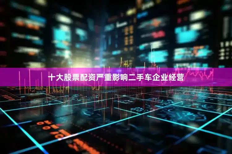 十大股票配资严重影响二手车企业经营