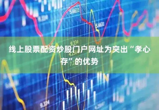 线上股票配资炒股门户网址　　为突出“孝心存”的优势