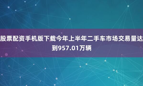 股票配资手机版下载今年上半年二手车市场交易量达到957.01万辆