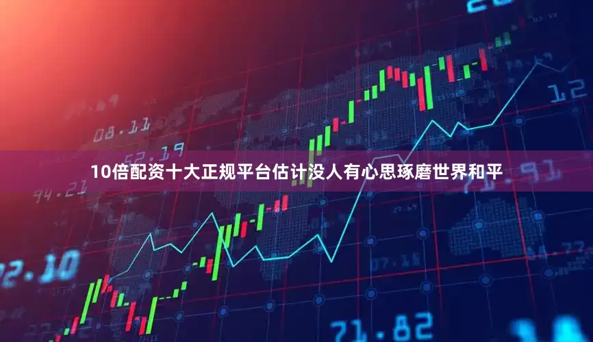 10倍配资十大正规平台估计没人有心思琢磨世界和平