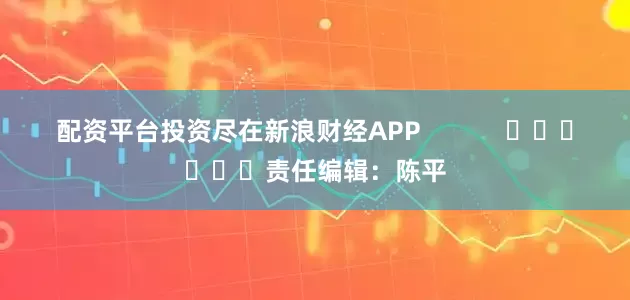 配资平台投资尽在新浪财经APP            						责任编辑：陈平
