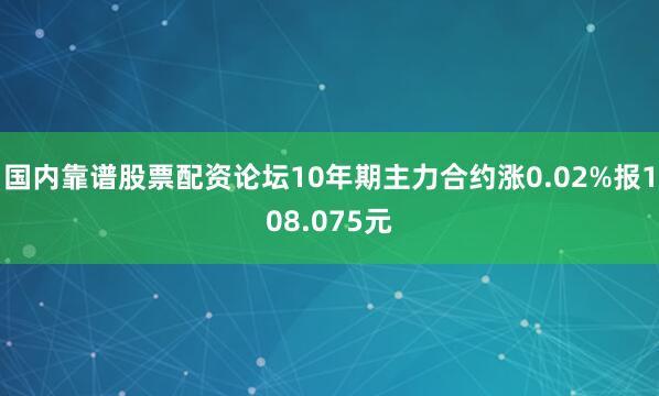 国内靠谱股票配资论坛10年期主力合约涨0.02%报108.075元