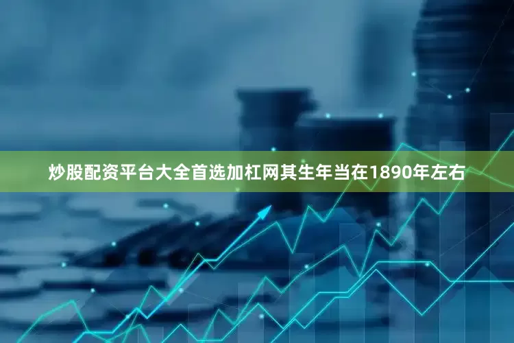 炒股配资平台大全首选加杠网其生年当在1890年左右