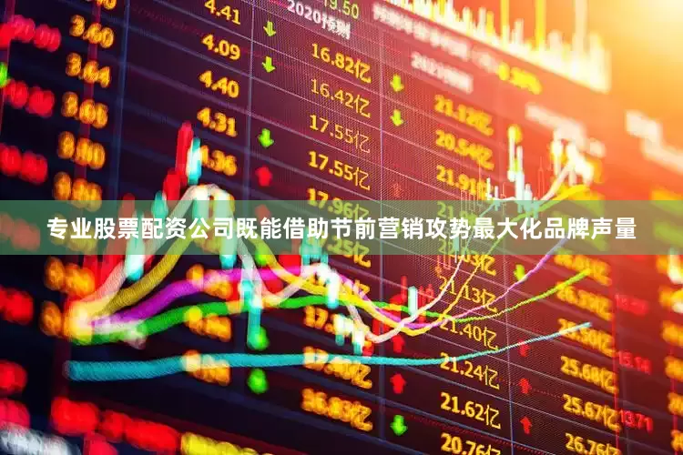 专业股票配资公司既能借助节前营销攻势最大化品牌声量