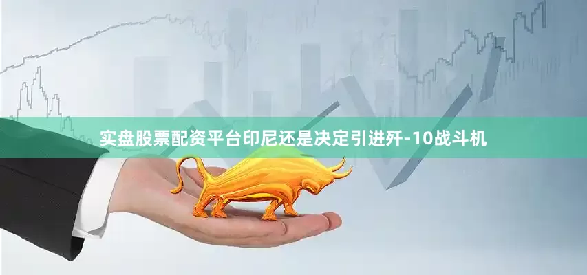 实盘股票配资平台印尼还是决定引进歼-10战斗机