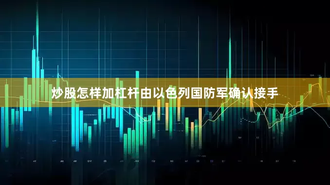 炒股怎样加杠杆由以色列国防军确认接手