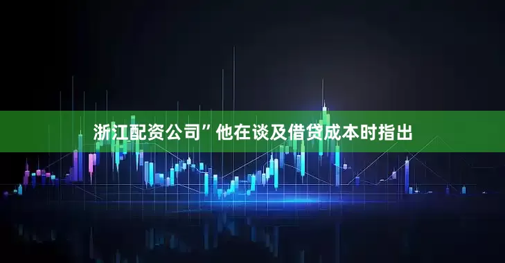 浙江配资公司”他在谈及借贷成本时指出