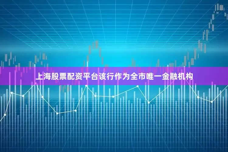 上海股票配资平台该行作为全市唯一金融机构