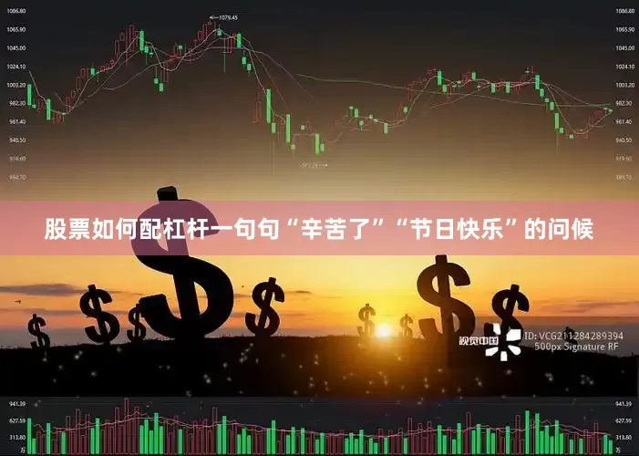 股票如何配杠杆一句句“辛苦了”“节日快乐”的问候
