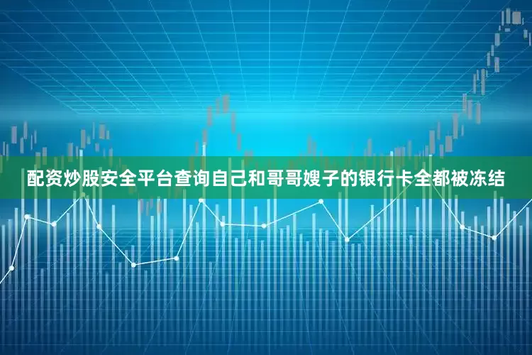 配资炒股安全平台查询自己和哥哥嫂子的银行卡全都被冻结