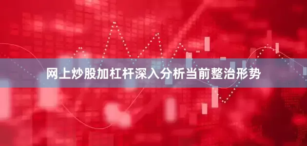 网上炒股加杠杆深入分析当前整治形势