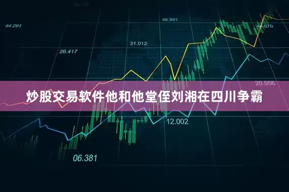 炒股交易软件他和他堂侄刘湘在四川争霸