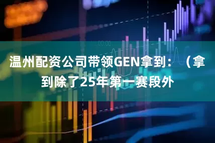 温州配资公司带领GEN拿到:(拿到除了25年第一赛段外