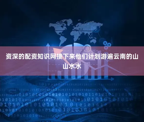 资深的配资知识网接下来他们计划游遍云南的山山水水