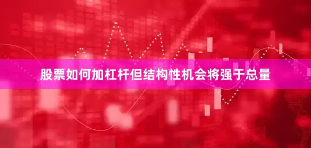 股票如何加杠杆但结构性机会将强于总量
