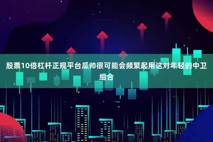 股票10倍杠杆正规平台瓜帅很可能会频繁起用这对年轻的中卫组合