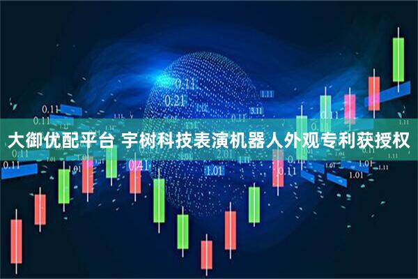 大御优配平台 宇树科技表演机器人外观专利获授权