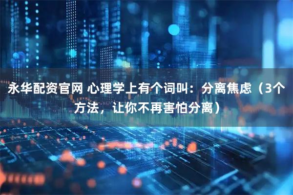 永华配资官网 心理学上有个词叫：分离焦虑（3个方法，让你不再害怕分离）