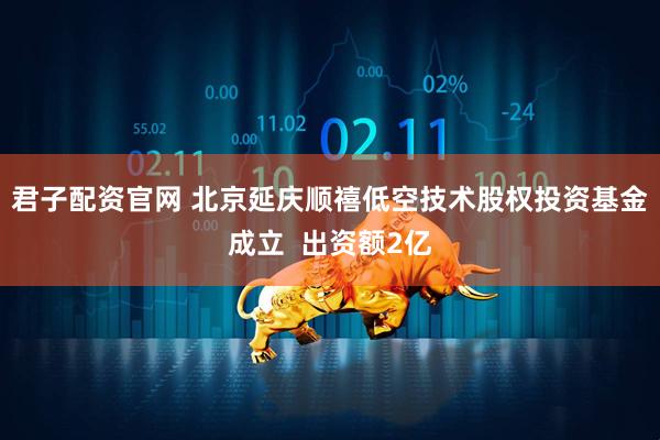 君子配资官网 北京延庆顺禧低空技术股权投资基金成立  出资额2亿